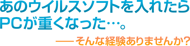 ウイルスソフトを入れたらPCが重くなった・・・。そんな経験ありませんか？